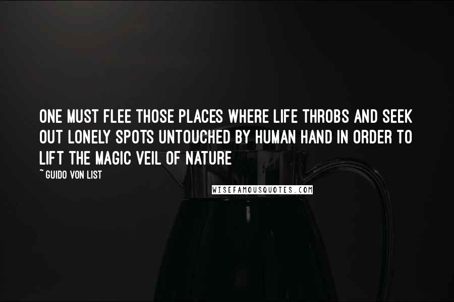 Guido Von List Quotes: One must flee those places where life throbs and seek out lonely spots untouched by human hand in order to lift the magic veil of nature