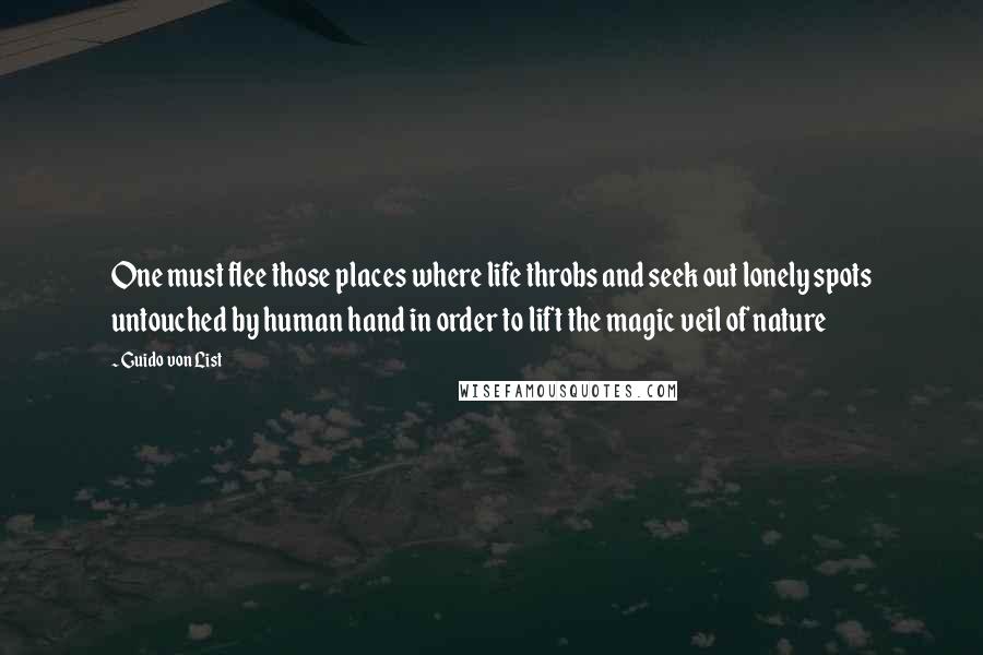 Guido Von List Quotes: One must flee those places where life throbs and seek out lonely spots untouched by human hand in order to lift the magic veil of nature