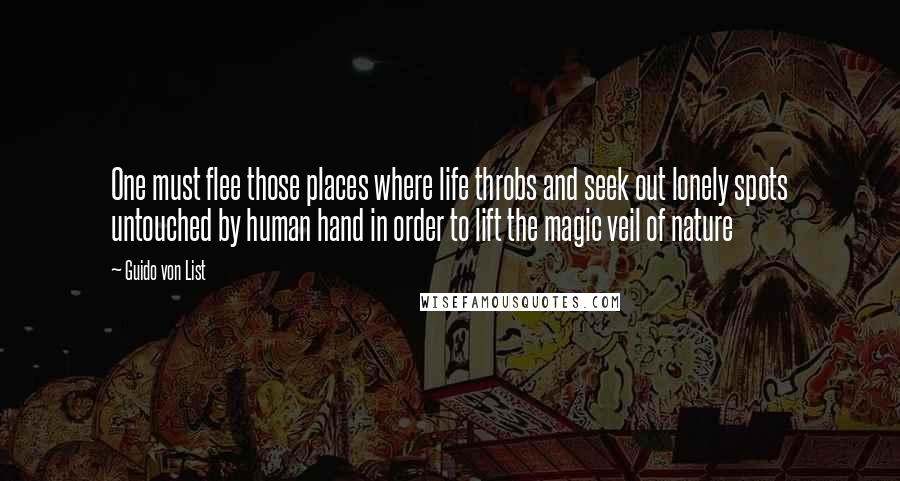 Guido Von List Quotes: One must flee those places where life throbs and seek out lonely spots untouched by human hand in order to lift the magic veil of nature