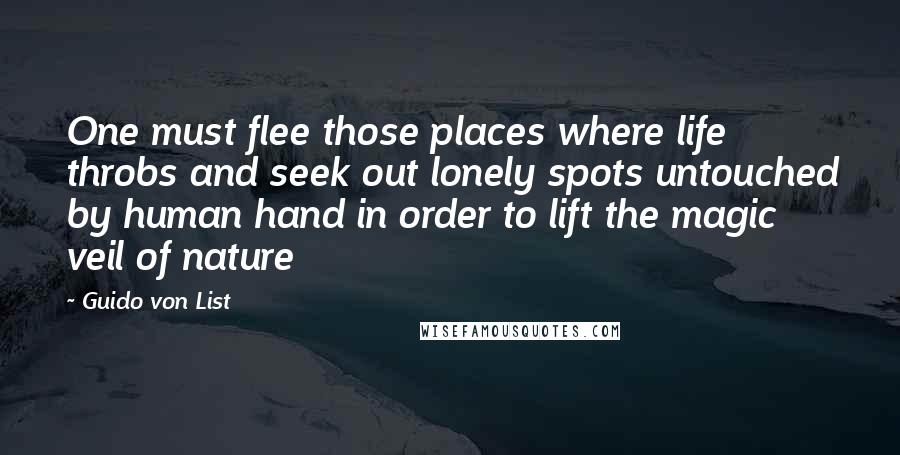 Guido Von List Quotes: One must flee those places where life throbs and seek out lonely spots untouched by human hand in order to lift the magic veil of nature