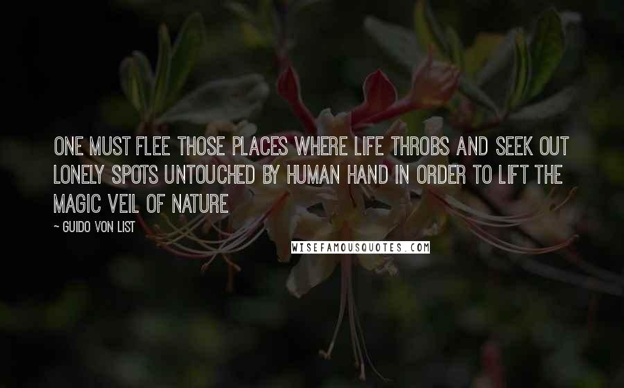 Guido Von List Quotes: One must flee those places where life throbs and seek out lonely spots untouched by human hand in order to lift the magic veil of nature