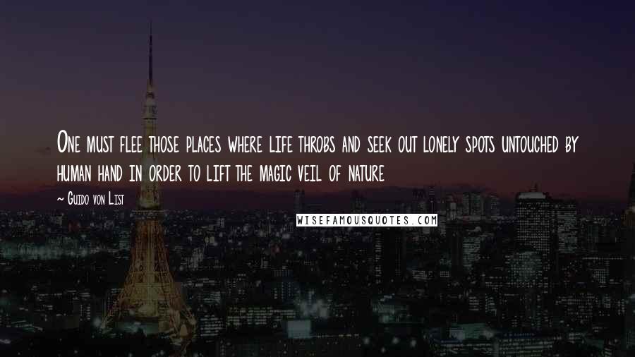 Guido Von List Quotes: One must flee those places where life throbs and seek out lonely spots untouched by human hand in order to lift the magic veil of nature