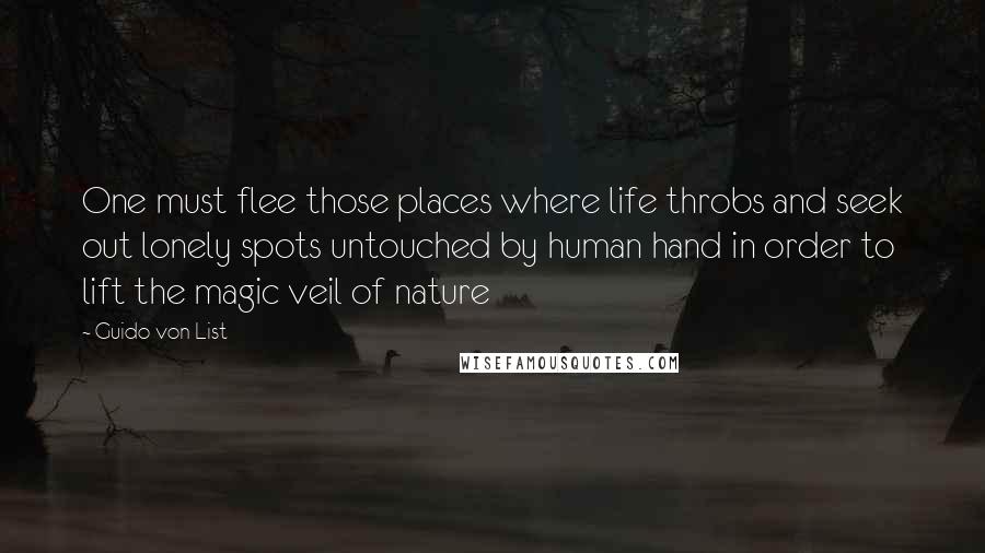 Guido Von List Quotes: One must flee those places where life throbs and seek out lonely spots untouched by human hand in order to lift the magic veil of nature