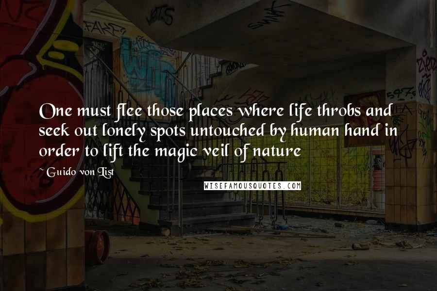 Guido Von List Quotes: One must flee those places where life throbs and seek out lonely spots untouched by human hand in order to lift the magic veil of nature