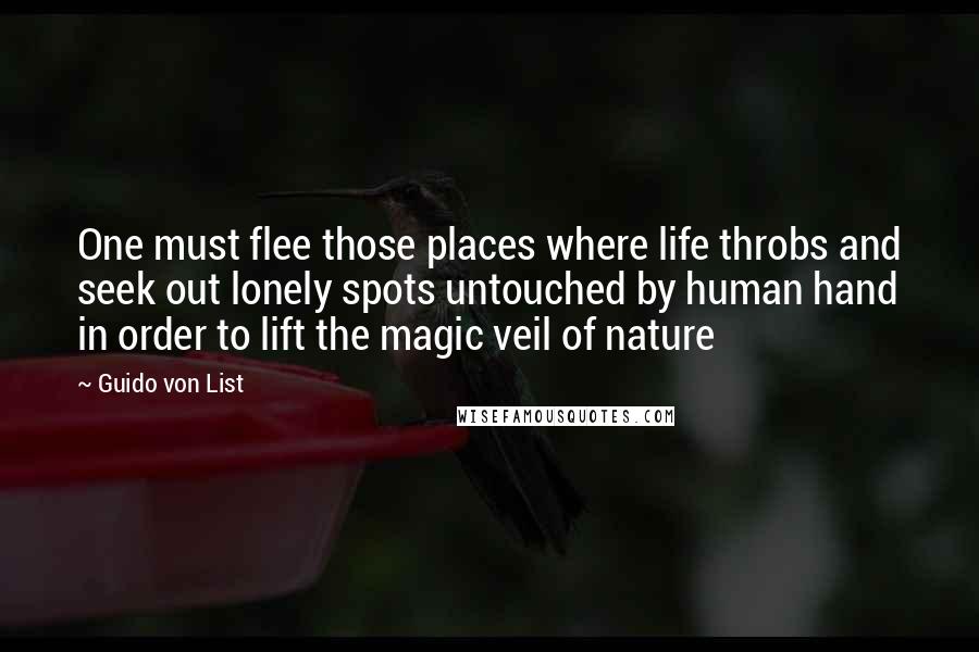 Guido Von List Quotes: One must flee those places where life throbs and seek out lonely spots untouched by human hand in order to lift the magic veil of nature