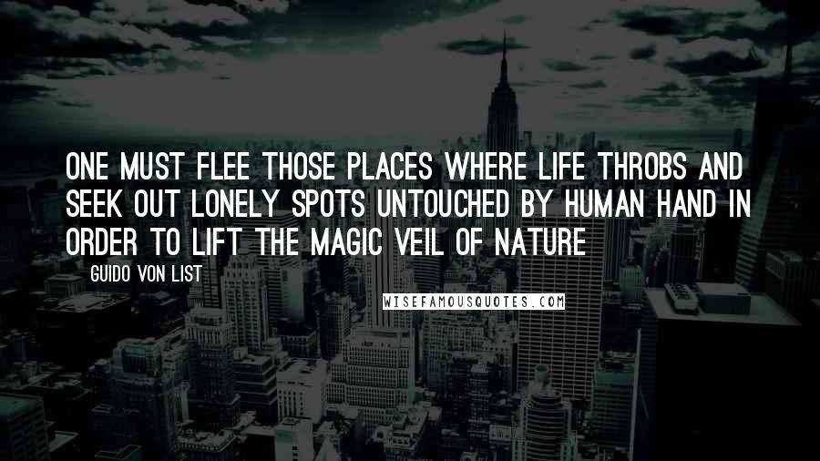 Guido Von List Quotes: One must flee those places where life throbs and seek out lonely spots untouched by human hand in order to lift the magic veil of nature