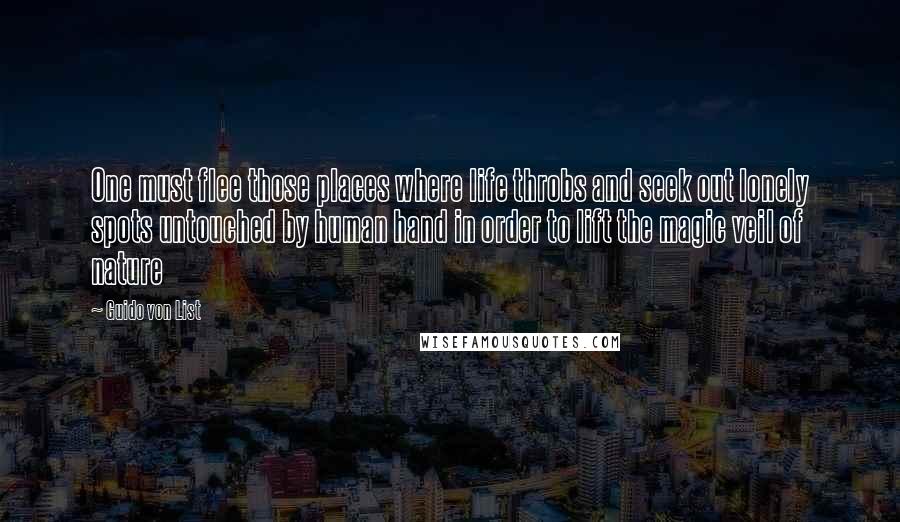 Guido Von List Quotes: One must flee those places where life throbs and seek out lonely spots untouched by human hand in order to lift the magic veil of nature