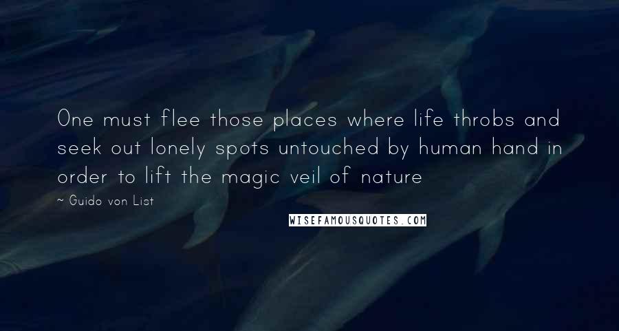 Guido Von List Quotes: One must flee those places where life throbs and seek out lonely spots untouched by human hand in order to lift the magic veil of nature