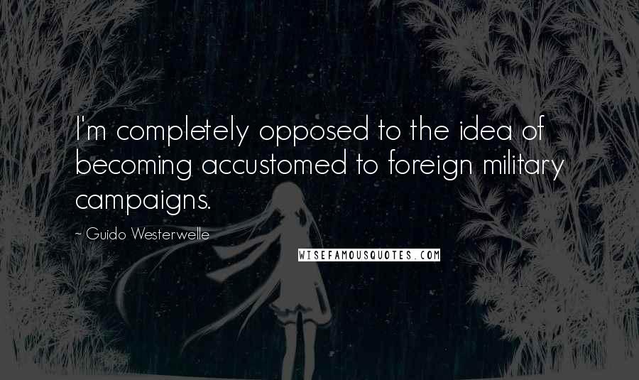 Guido Westerwelle Quotes: I'm completely opposed to the idea of becoming accustomed to foreign military campaigns.