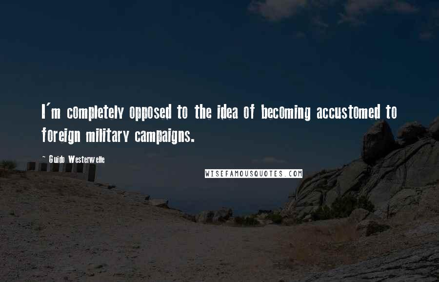 Guido Westerwelle Quotes: I'm completely opposed to the idea of becoming accustomed to foreign military campaigns.