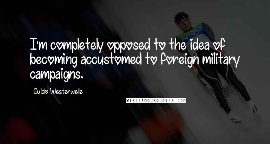 Guido Westerwelle Quotes: I'm completely opposed to the idea of becoming accustomed to foreign military campaigns.