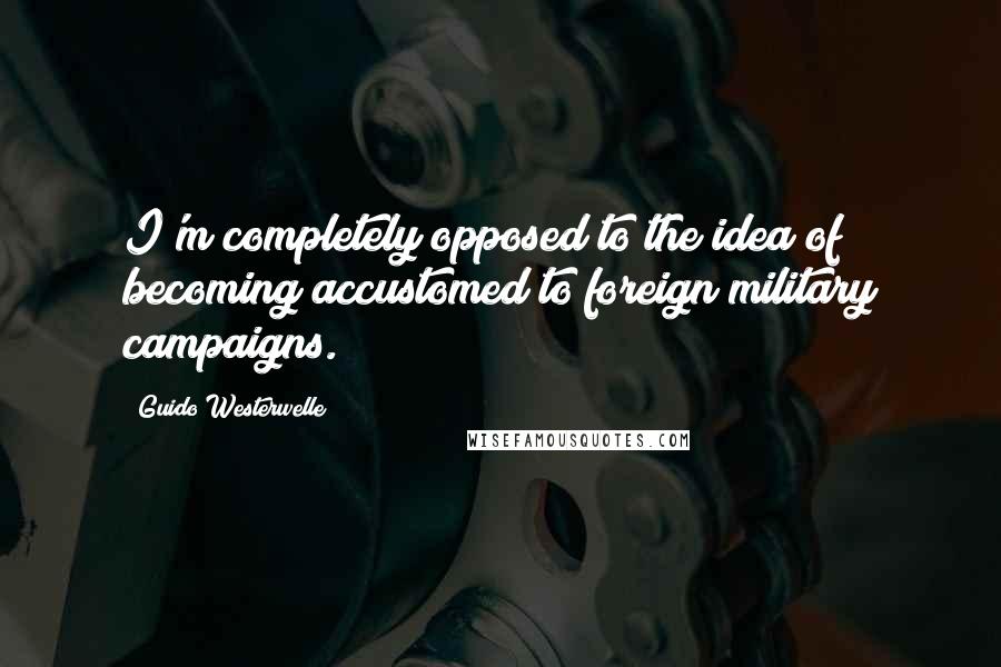 Guido Westerwelle Quotes: I'm completely opposed to the idea of becoming accustomed to foreign military campaigns.