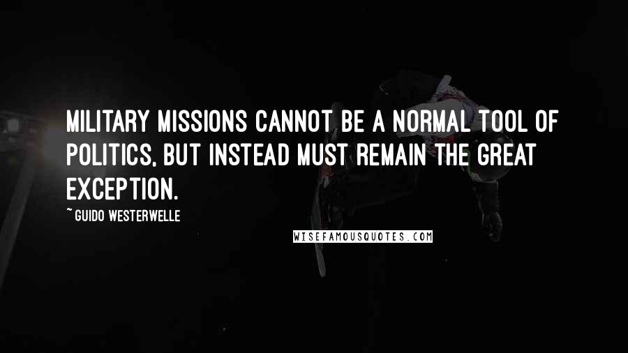 Guido Westerwelle Quotes: Military missions cannot be a normal tool of politics, but instead must remain the great exception.