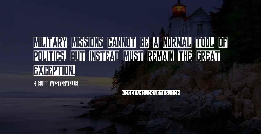 Guido Westerwelle Quotes: Military missions cannot be a normal tool of politics, but instead must remain the great exception.