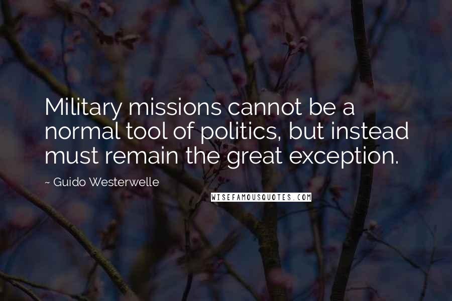 Guido Westerwelle Quotes: Military missions cannot be a normal tool of politics, but instead must remain the great exception.