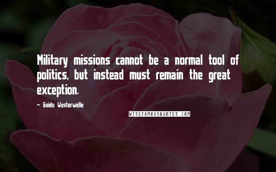 Guido Westerwelle Quotes: Military missions cannot be a normal tool of politics, but instead must remain the great exception.