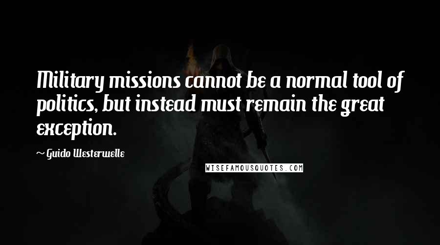 Guido Westerwelle Quotes: Military missions cannot be a normal tool of politics, but instead must remain the great exception.