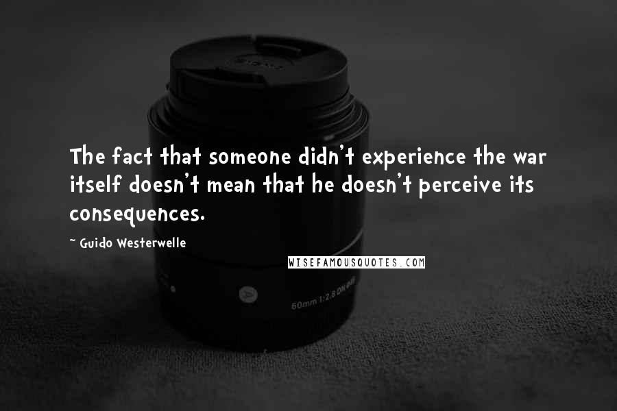 Guido Westerwelle Quotes: The fact that someone didn't experience the war itself doesn't mean that he doesn't perceive its consequences.