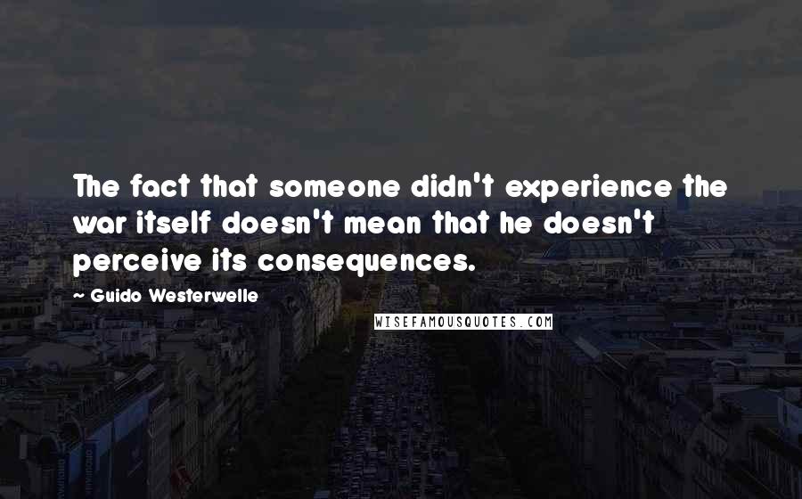 Guido Westerwelle Quotes: The fact that someone didn't experience the war itself doesn't mean that he doesn't perceive its consequences.