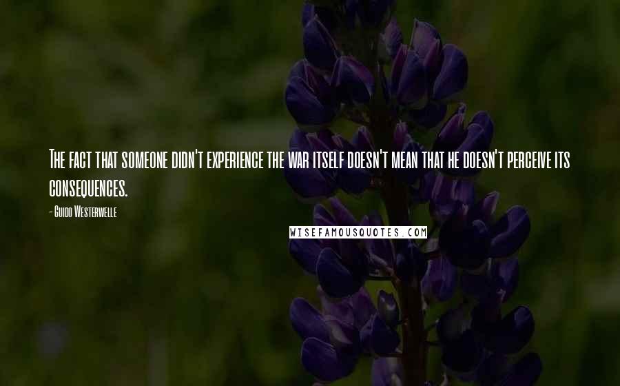 Guido Westerwelle Quotes: The fact that someone didn't experience the war itself doesn't mean that he doesn't perceive its consequences.