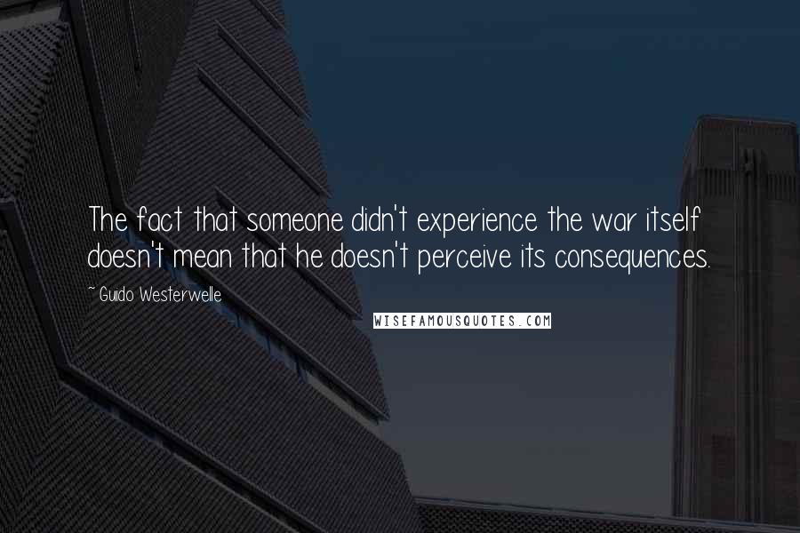 Guido Westerwelle Quotes: The fact that someone didn't experience the war itself doesn't mean that he doesn't perceive its consequences.
