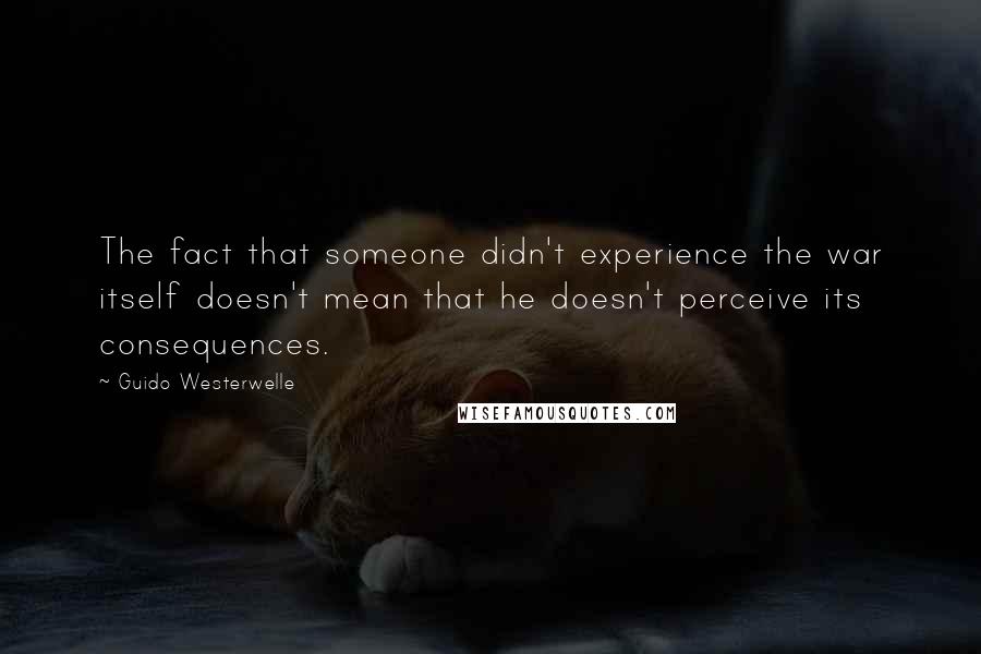 Guido Westerwelle Quotes: The fact that someone didn't experience the war itself doesn't mean that he doesn't perceive its consequences.