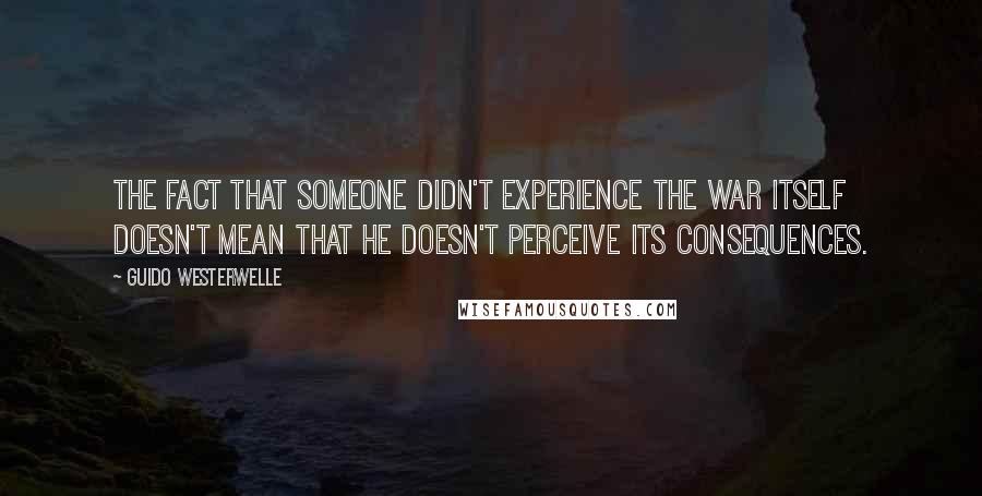 Guido Westerwelle Quotes: The fact that someone didn't experience the war itself doesn't mean that he doesn't perceive its consequences.