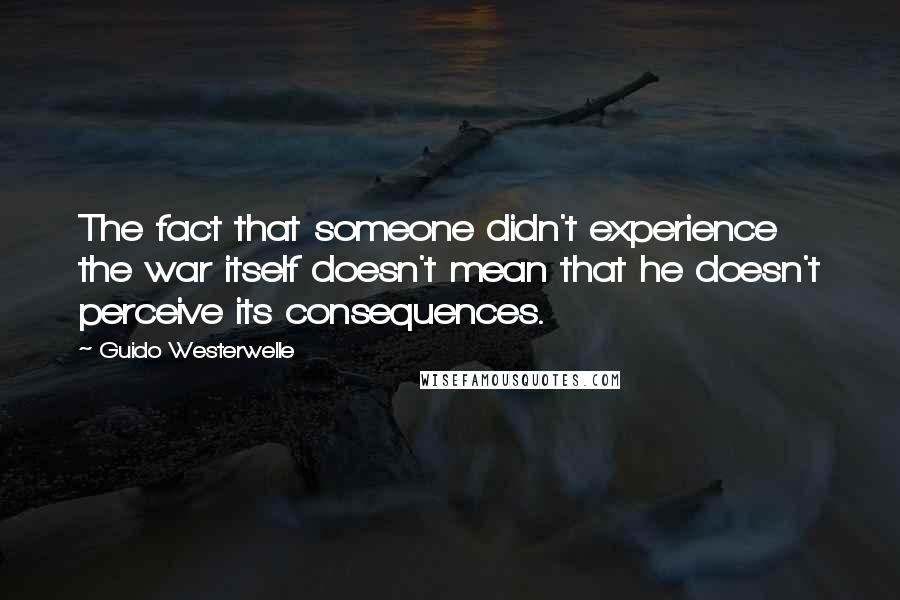 Guido Westerwelle Quotes: The fact that someone didn't experience the war itself doesn't mean that he doesn't perceive its consequences.