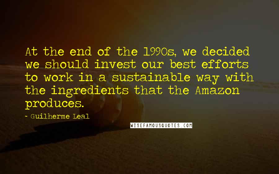 Guilherme Leal Quotes: At the end of the 1990s, we decided we should invest our best efforts to work in a sustainable way with the ingredients that the Amazon produces.