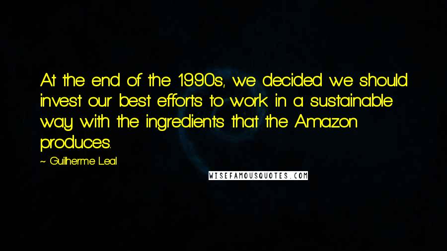 Guilherme Leal Quotes: At the end of the 1990s, we decided we should invest our best efforts to work in a sustainable way with the ingredients that the Amazon produces.