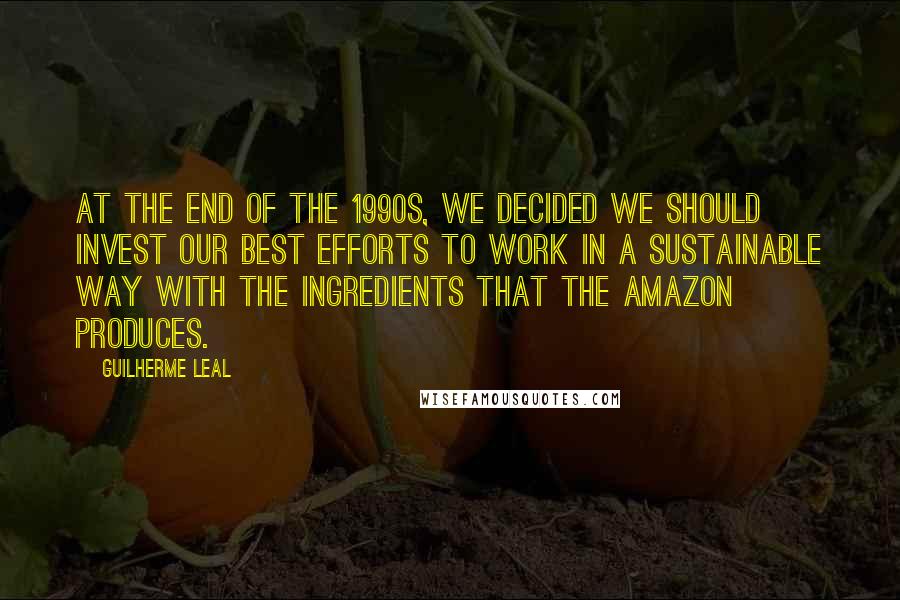 Guilherme Leal Quotes: At the end of the 1990s, we decided we should invest our best efforts to work in a sustainable way with the ingredients that the Amazon produces.