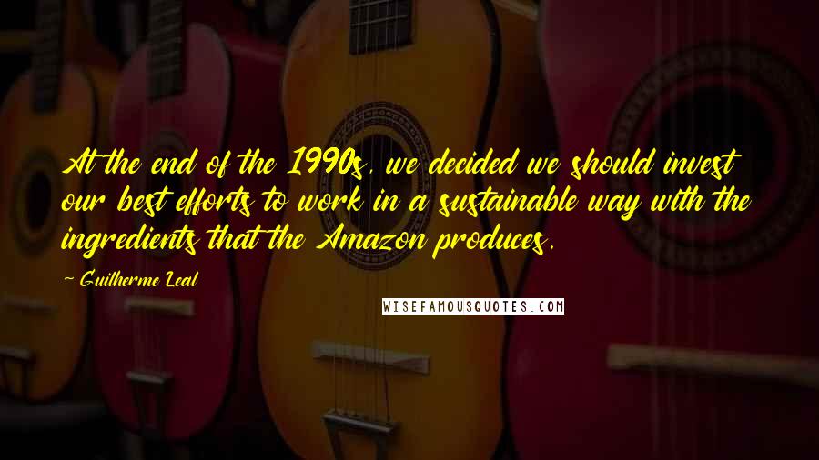 Guilherme Leal Quotes: At the end of the 1990s, we decided we should invest our best efforts to work in a sustainable way with the ingredients that the Amazon produces.