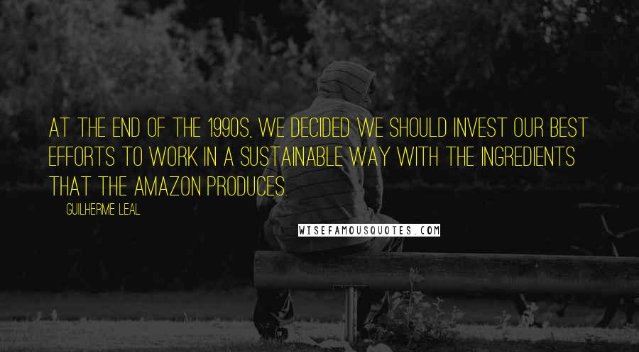 Guilherme Leal Quotes: At the end of the 1990s, we decided we should invest our best efforts to work in a sustainable way with the ingredients that the Amazon produces.