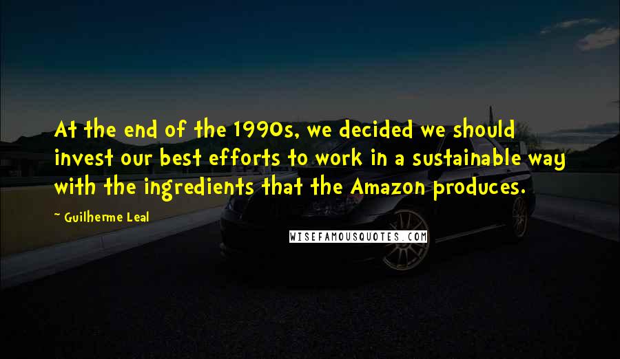 Guilherme Leal Quotes: At the end of the 1990s, we decided we should invest our best efforts to work in a sustainable way with the ingredients that the Amazon produces.