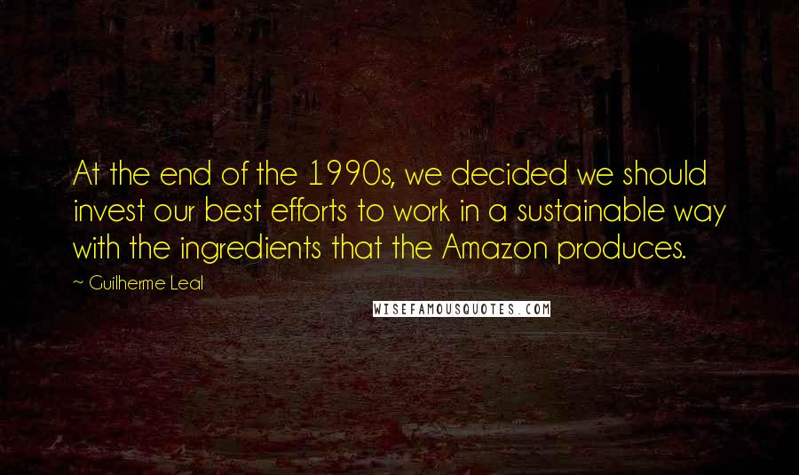 Guilherme Leal Quotes: At the end of the 1990s, we decided we should invest our best efforts to work in a sustainable way with the ingredients that the Amazon produces.