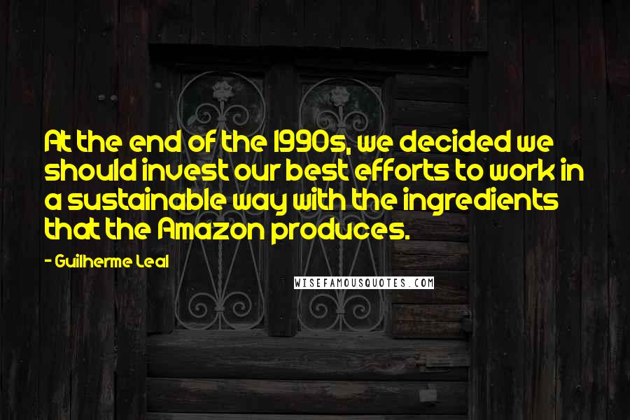 Guilherme Leal Quotes: At the end of the 1990s, we decided we should invest our best efforts to work in a sustainable way with the ingredients that the Amazon produces.