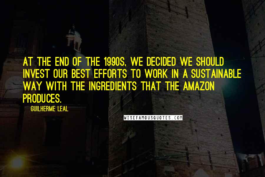 Guilherme Leal Quotes: At the end of the 1990s, we decided we should invest our best efforts to work in a sustainable way with the ingredients that the Amazon produces.