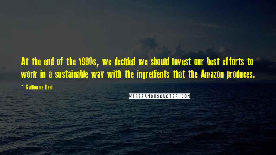 Guilherme Leal Quotes: At the end of the 1990s, we decided we should invest our best efforts to work in a sustainable way with the ingredients that the Amazon produces.