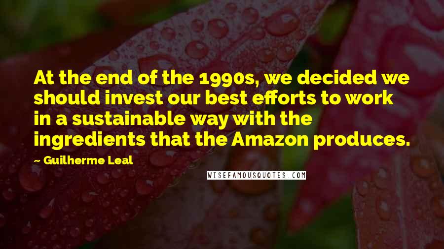 Guilherme Leal Quotes: At the end of the 1990s, we decided we should invest our best efforts to work in a sustainable way with the ingredients that the Amazon produces.