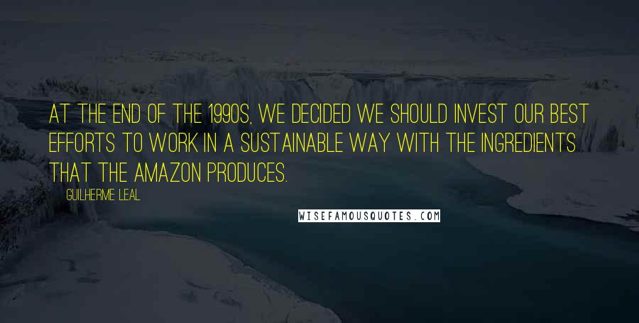 Guilherme Leal Quotes: At the end of the 1990s, we decided we should invest our best efforts to work in a sustainable way with the ingredients that the Amazon produces.