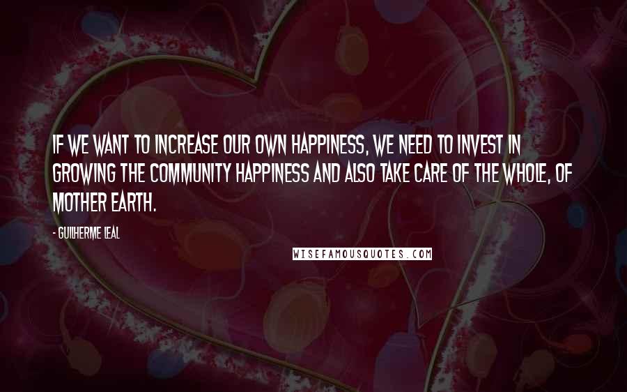 Guilherme Leal Quotes: If we want to increase our own happiness, we need to invest in growing the community happiness and also take care of the whole, of Mother Earth.