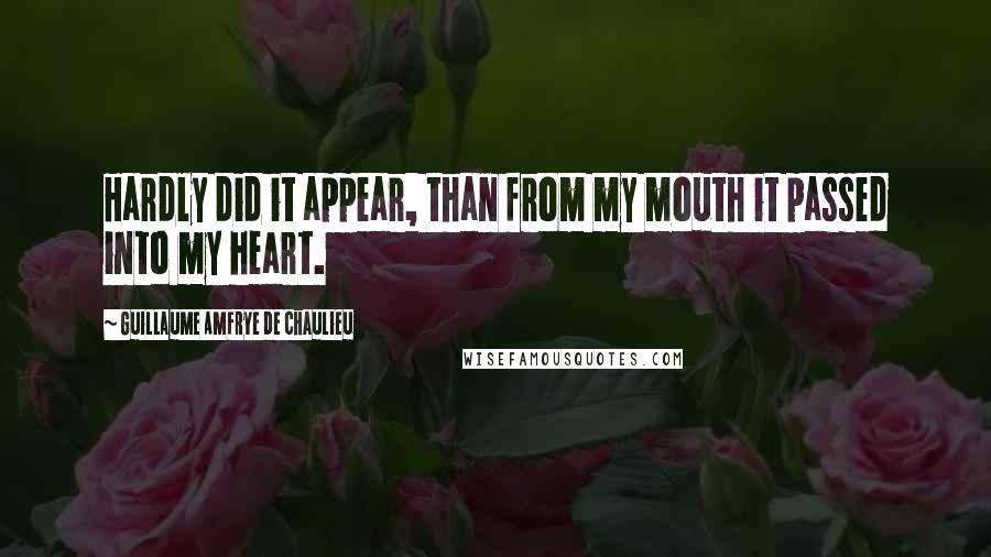 Guillaume Amfrye De Chaulieu Quotes: Hardly did it appear, than from my mouth it passed into my heart.