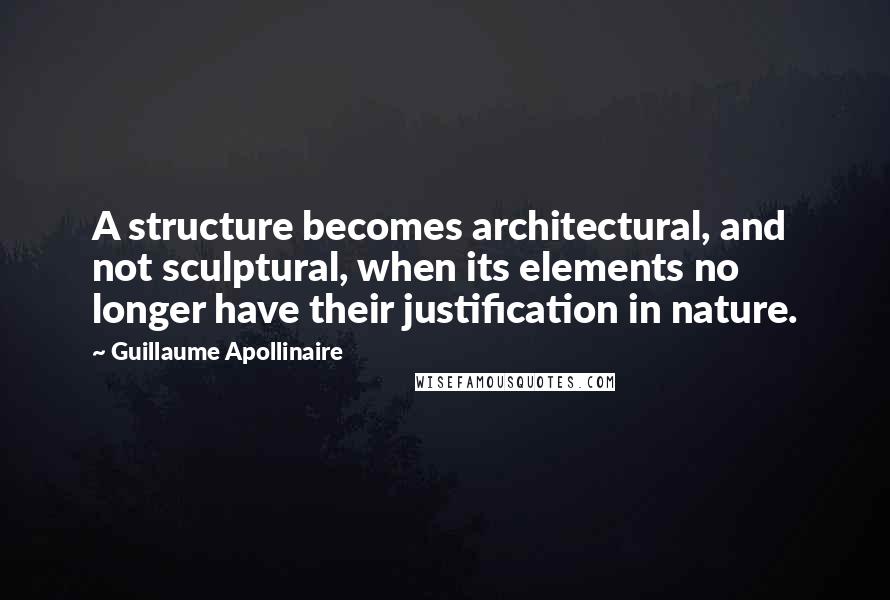 Guillaume Apollinaire Quotes: A structure becomes architectural, and not sculptural, when its elements no longer have their justification in nature.