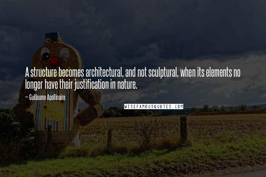 Guillaume Apollinaire Quotes: A structure becomes architectural, and not sculptural, when its elements no longer have their justification in nature.