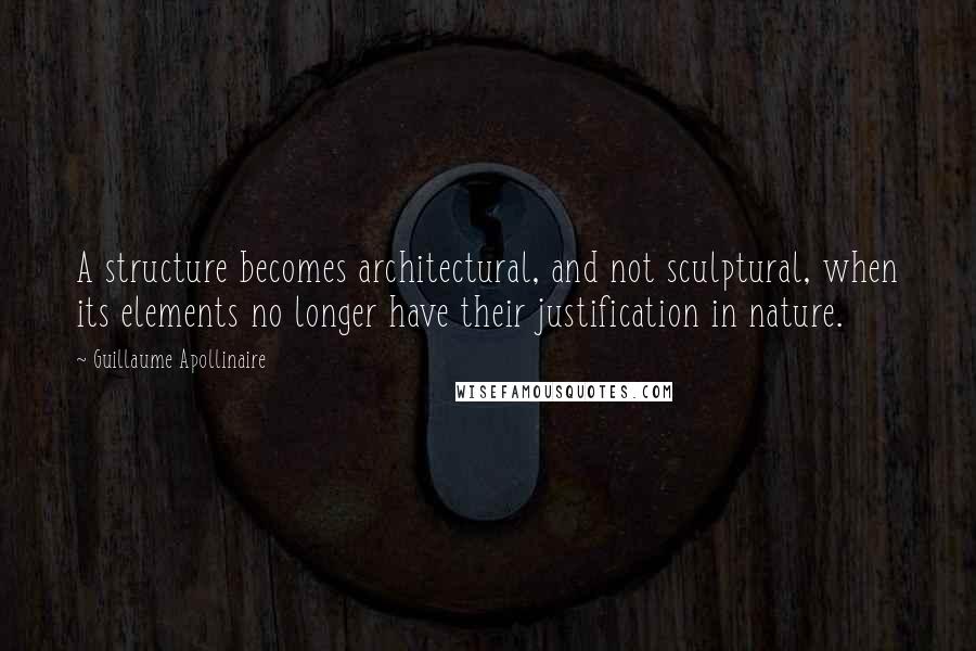 Guillaume Apollinaire Quotes: A structure becomes architectural, and not sculptural, when its elements no longer have their justification in nature.