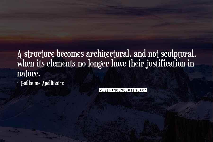 Guillaume Apollinaire Quotes: A structure becomes architectural, and not sculptural, when its elements no longer have their justification in nature.