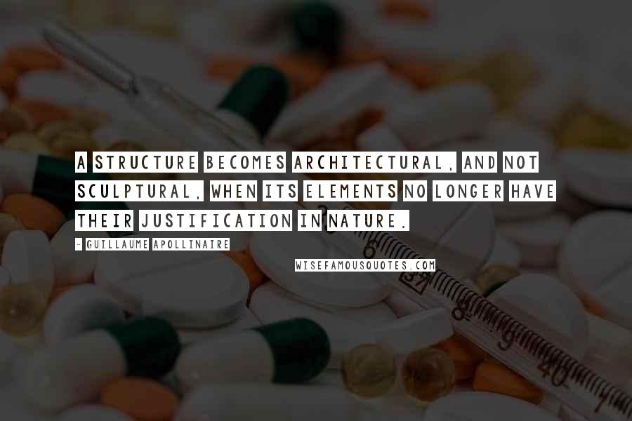 Guillaume Apollinaire Quotes: A structure becomes architectural, and not sculptural, when its elements no longer have their justification in nature.