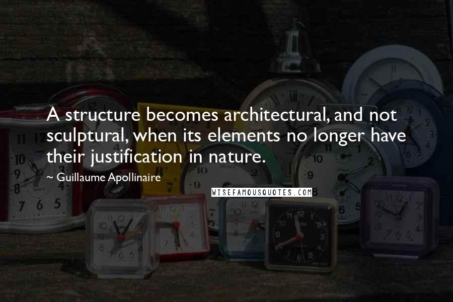 Guillaume Apollinaire Quotes: A structure becomes architectural, and not sculptural, when its elements no longer have their justification in nature.