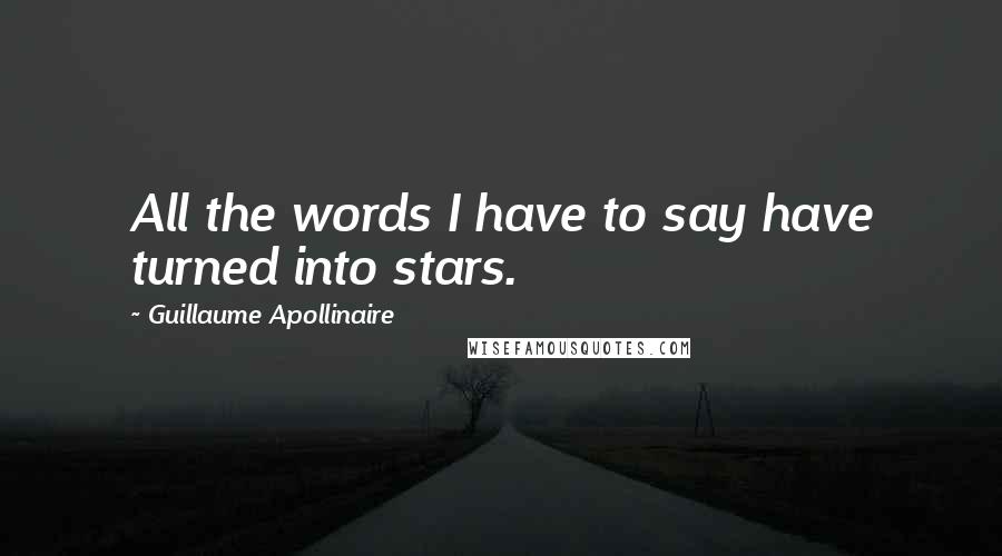 Guillaume Apollinaire Quotes: All the words I have to say have turned into stars.