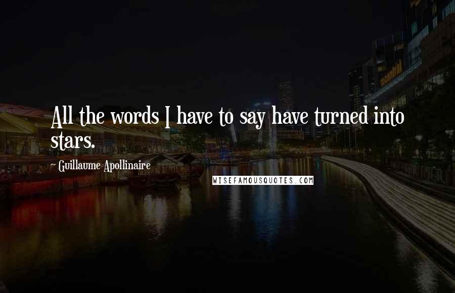 Guillaume Apollinaire Quotes: All the words I have to say have turned into stars.